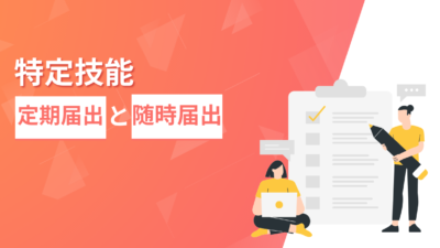 特定技能の定期届出と随時届出とは？知っておくべき届出義務のポイント